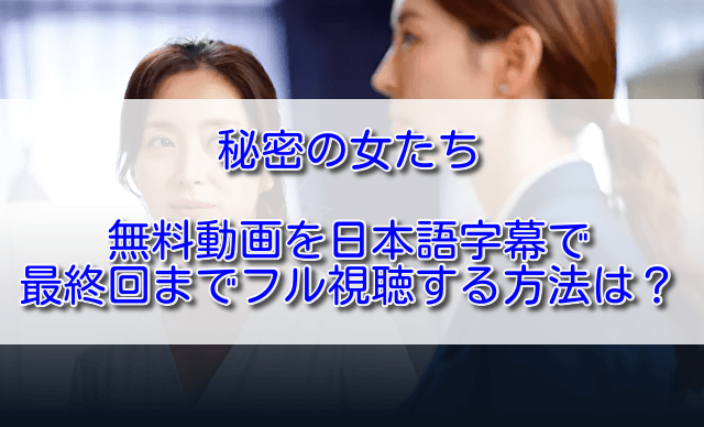 秘密の女たち無料動画を日本語字幕で最終回までフル視聴する方法は？